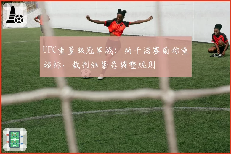 UFC重量级冠军战:纳干诺赛前称重超标,裁判组紧急调整规则