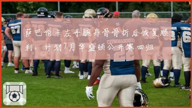 萨巴伦卡左手腕舟骨骨折后恢复顺利，计划7月华盛顿公开赛回归