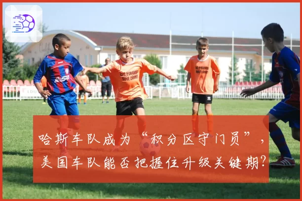 哈斯车队成为“积分区守门员”，美国车队能否把握住升级关键期？