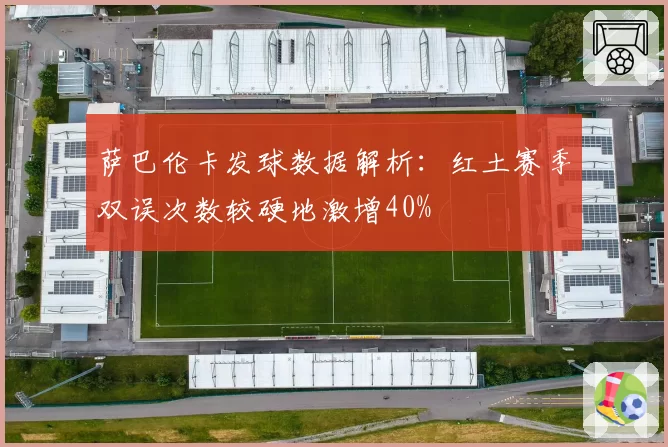 萨巴伦卡发球数据解析：红土赛季双误次数较硬地激增40%