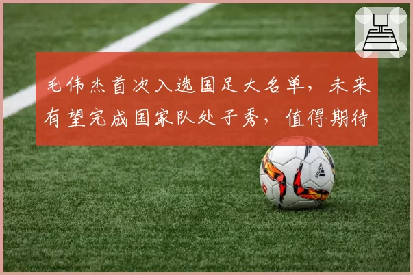 毛伟杰首次入选国足大名单，未来有望完成国家队处子秀，值得期待