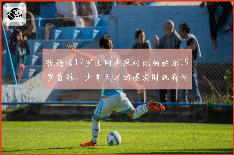 张德培17岁法网夺冠对比纳达尔19岁首冠,少年天才的爆发时机有何异同