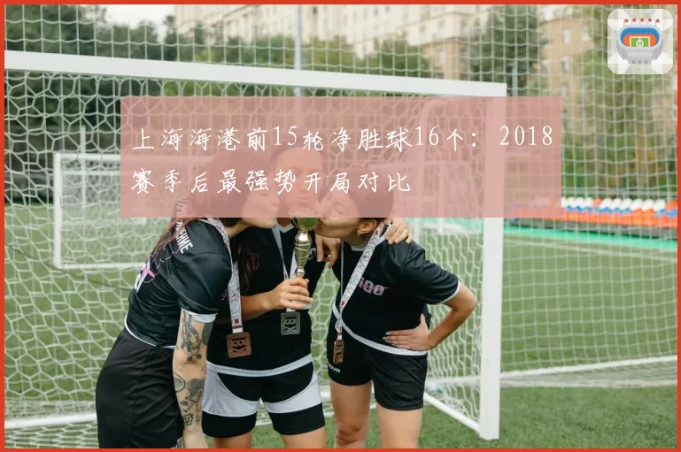 上海海港前15轮净胜球16个：2018赛季后最强势开局对比