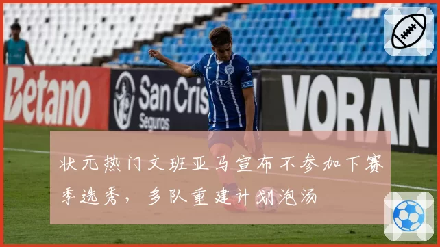 状元热门文班亚马宣布不参加下赛季选秀，多队重建计划泡汤