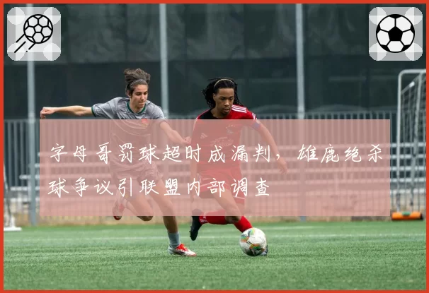 字母哥罚球超时成漏判，雄鹿绝杀球争议引联盟内部调查