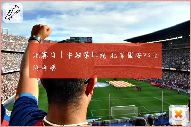 比赛日｜中超第11轮 北京国安vs上海海港