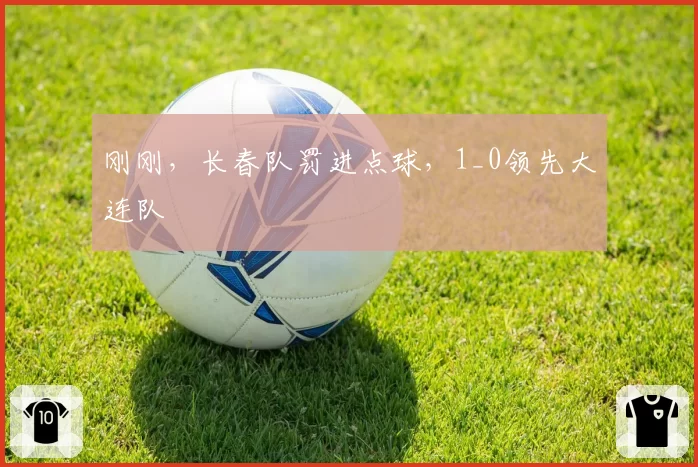 刚刚，长春队罚进点球，1_0领先大连队