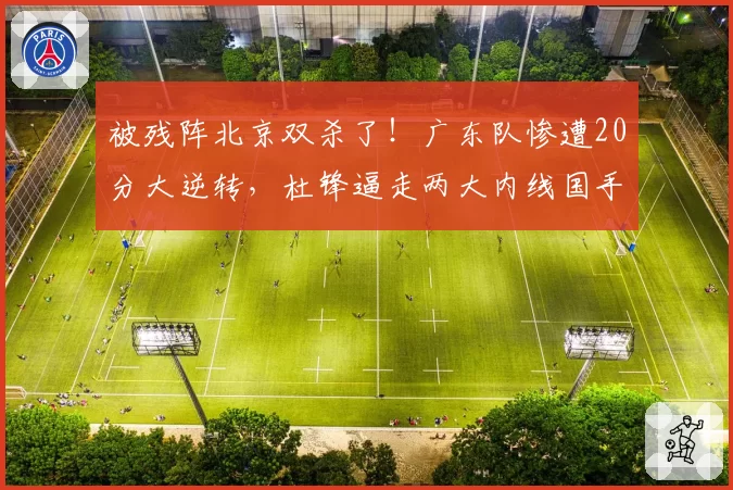 被残阵北京双杀了!广东队惨遭20分大逆转,杜锋逼走两大内线国手