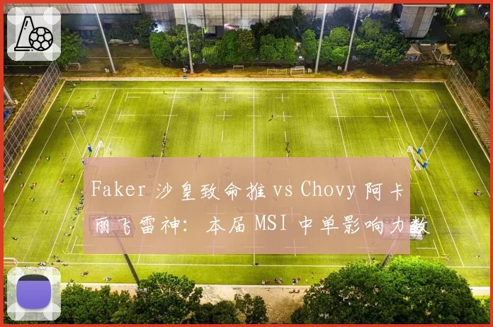 Faker 沙皇致命推 vs Chovy 阿卡丽飞雷神：本届 MSI 中单影响力数据对决