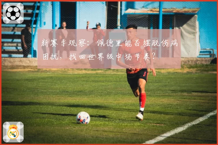 新赛季观察：佩德里能否摆脱伤病困扰，找回世界级中场节奏？