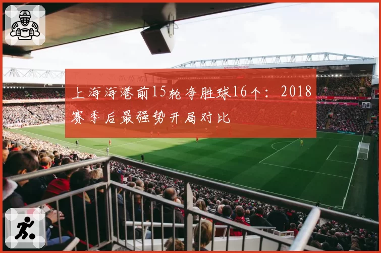 上海海港前15轮净胜球16个：2018赛季后最强势开局对比