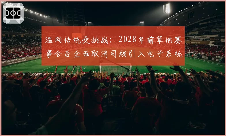 温网传统受挑战:2028年前草地赛事会否全面取消司线引入电子系统?