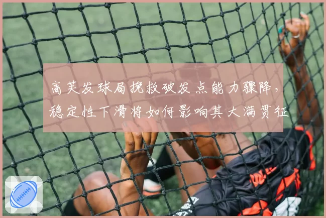 高芙发球局挽救破发点能力骤降，稳定性下滑将如何影响其大满贯征程？