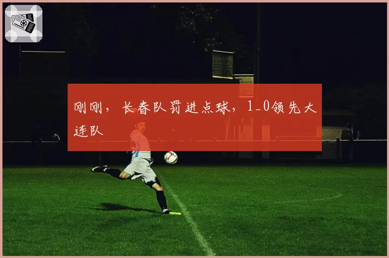刚刚，长春队罚进点球，1_0领先大连队