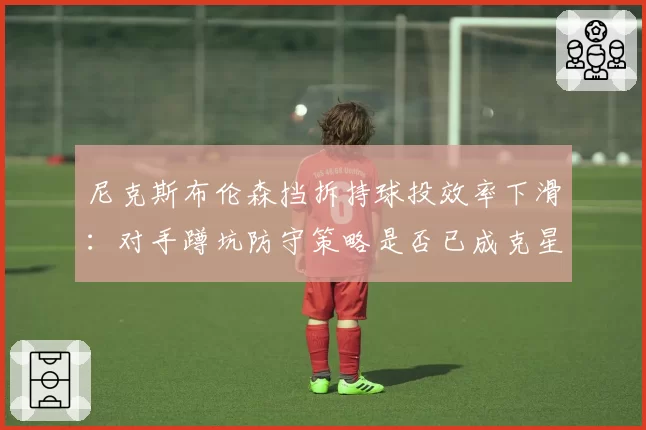 尼克斯布伦森挡拆持球投效率下滑：对手蹲坑防守策略是否已成克星