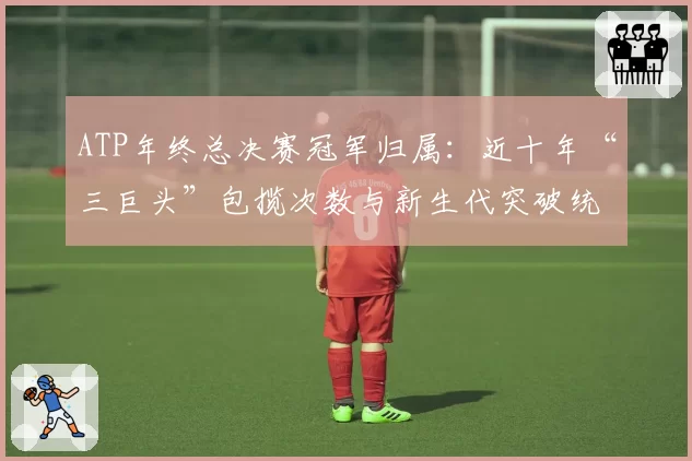 ATP年终总决赛冠军归属：近十年“三巨头”包揽次数与新生代突破统计