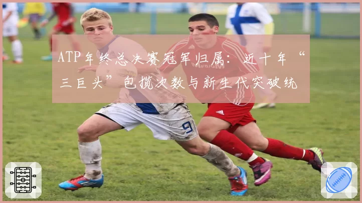 ATP年终总决赛冠军归属：近十年“三巨头”包揽次数与新生代突破统计
