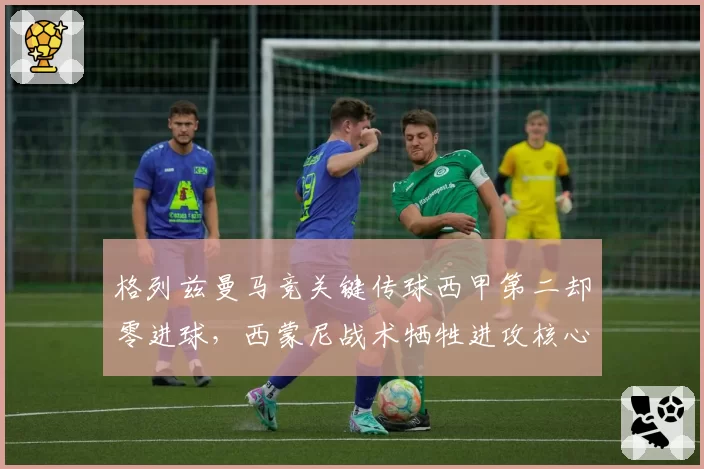 格列兹曼马竞关键传球西甲第二却零进球，西蒙尼战术牺牲进攻核心