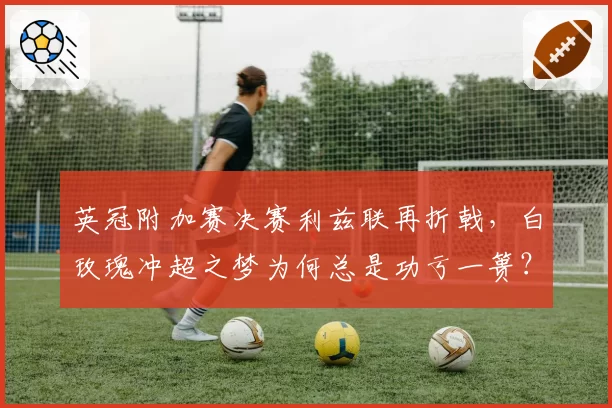 英冠附加赛决赛利兹联再折戟，白玫瑰冲超之梦为何总是功亏一篑？