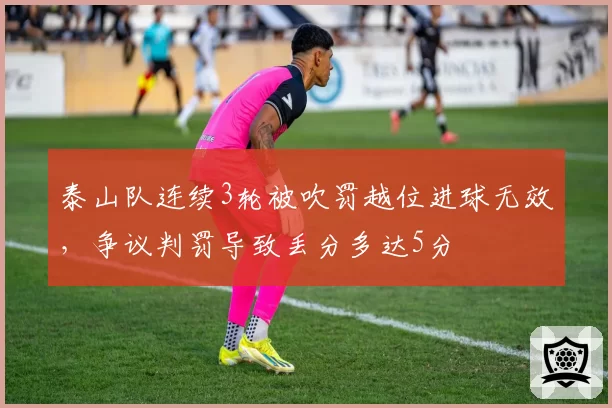 泰山队连续3轮被吹罚越位进球无效,争议判罚导致丢分多达5分