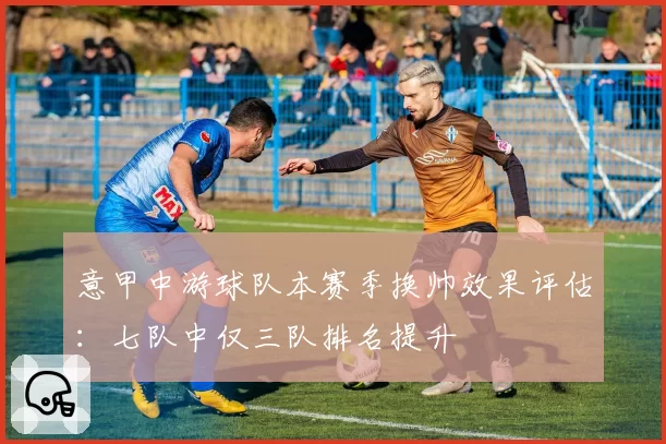 意甲中游球队本赛季换帅效果评估：七队中仅三队排名提升
