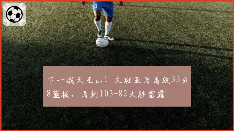 下一战天王山！文班亚马高效33分8篮板，马刺103-82大胜雷霆
