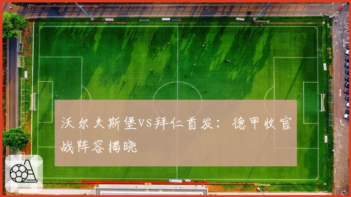 沃尔夫斯堡vs拜仁首发：德甲收官战阵容揭晓