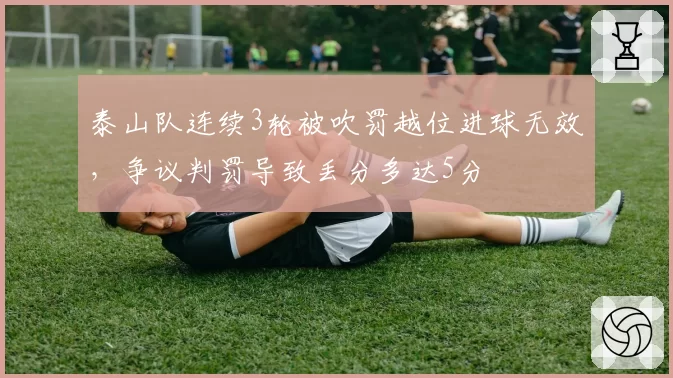 泰山队连续3轮被吹罚越位进球无效,争议判罚导致丢分多达5分