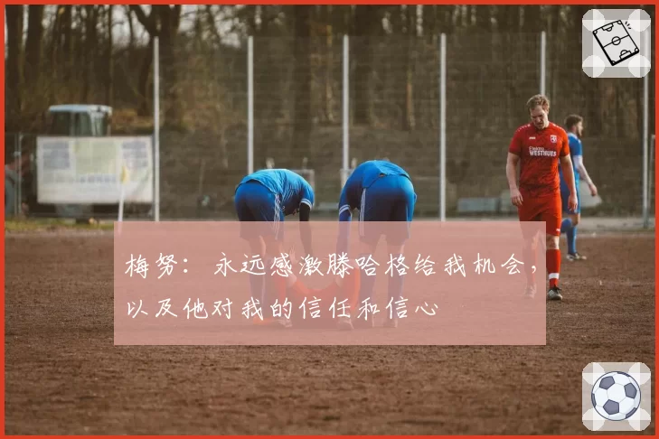 梅努：永远感激滕哈格给我机会，以及他对我的信任和信心