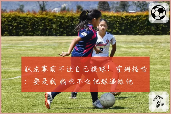 狄龙赛前不让自己摸球！霍姆格伦：要是我 我也不会把球递给他