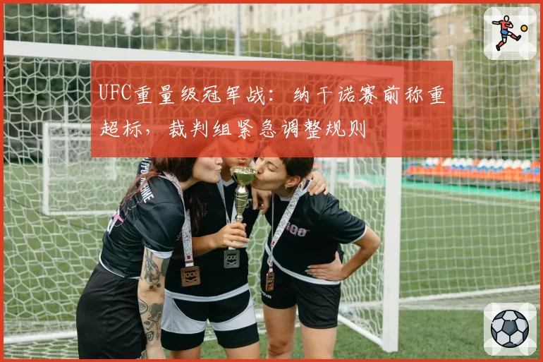 UFC重量级冠军战:纳干诺赛前称重超标,裁判组紧急调整规则