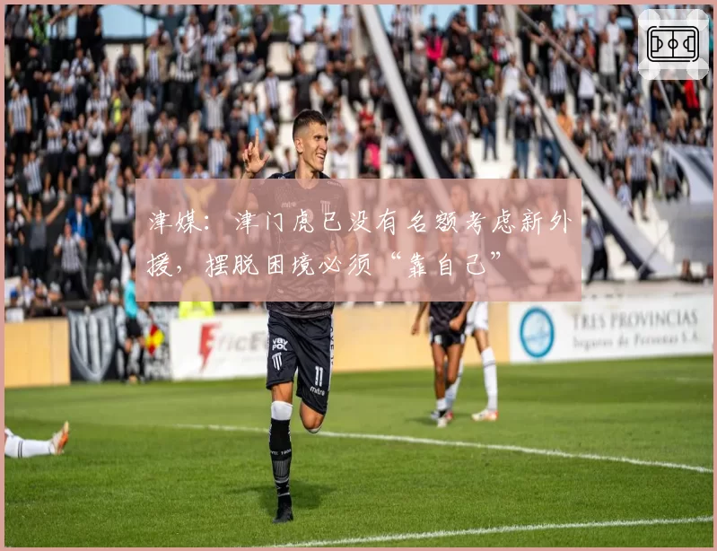 津媒：津门虎已没有名额考虑新外援，摆脱困境必须“靠自己”