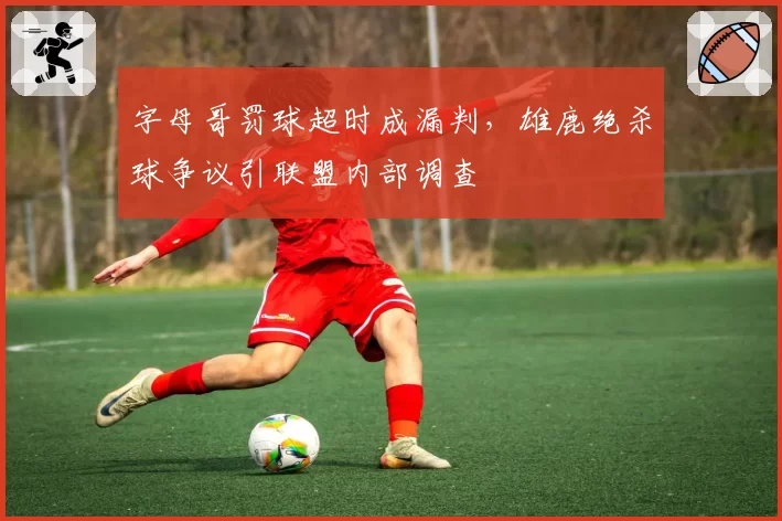 字母哥罚球超时成漏判，雄鹿绝杀球争议引联盟内部调查