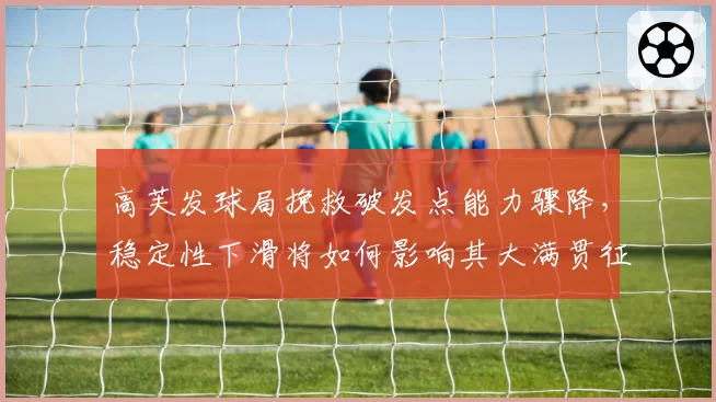 高芙发球局挽救破发点能力骤降，稳定性下滑将如何影响其大满贯征程？