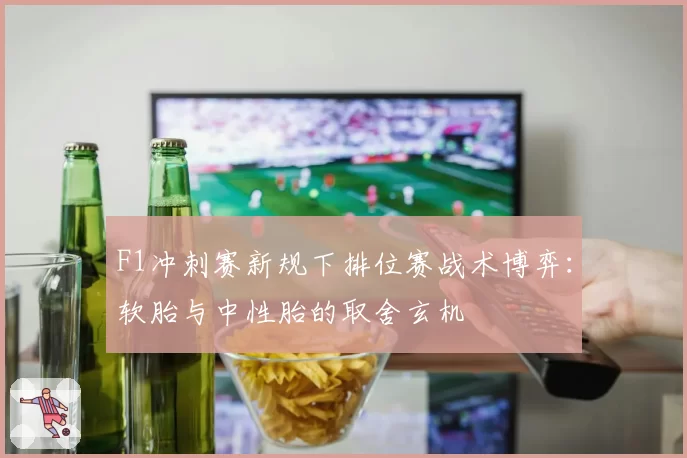 F1冲刺赛新规下排位赛战术博弈:软胎与中性胎的取舍玄机