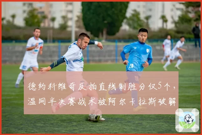 德约科维奇反拍直线制胜分仅5个,温网半决赛战术被阿尔卡拉斯破解