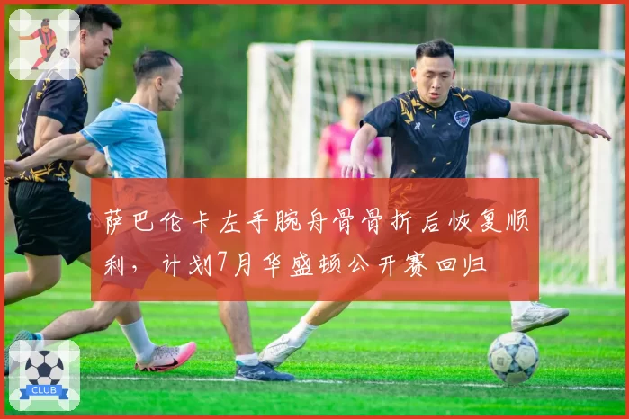 萨巴伦卡左手腕舟骨骨折后恢复顺利，计划7月华盛顿公开赛回归