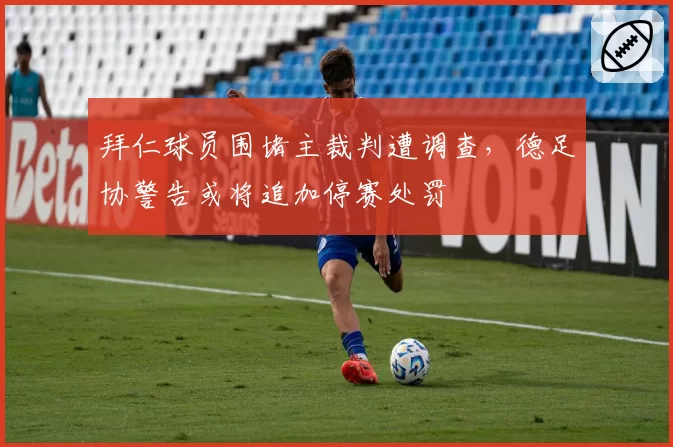 拜仁球员围堵主裁判遭调查，德足协警告或将追加停赛处罚