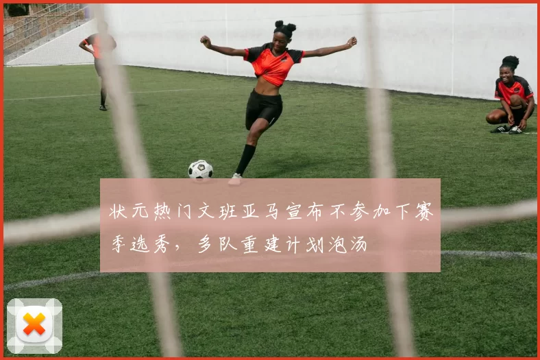状元热门文班亚马宣布不参加下赛季选秀，多队重建计划泡汤