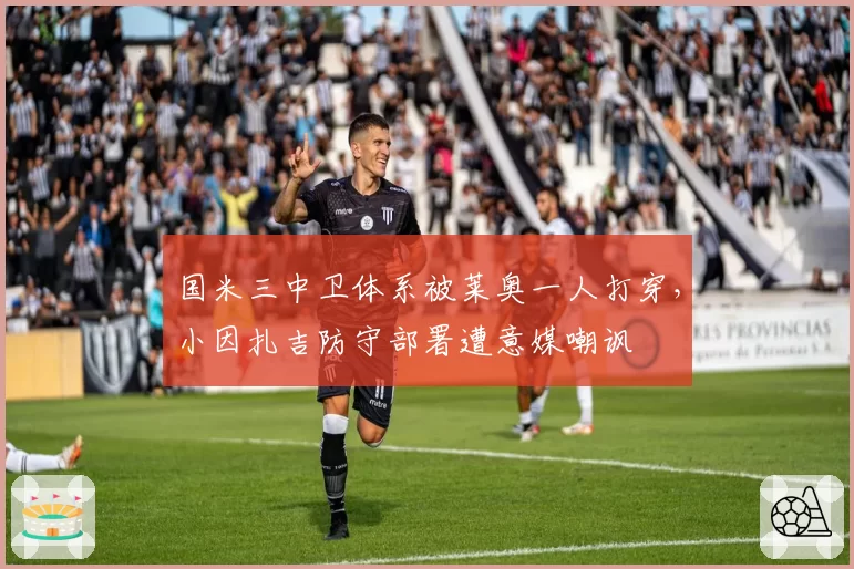 国米三中卫体系被莱奥一人打穿，小因扎吉防守部署遭意媒嘲讽