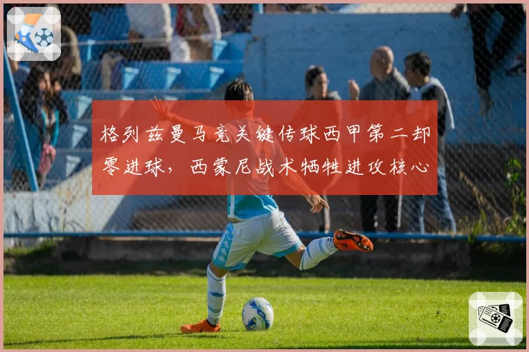 格列兹曼马竞关键传球西甲第二却零进球，西蒙尼战术牺牲进攻核心