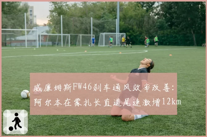 威廉姆斯FW46刹车通风效率改善：阿尔本在蒙扎长直道尾速激增12km_h