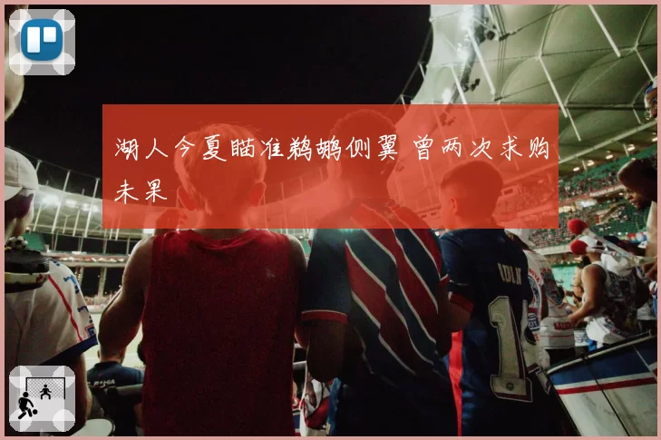 湖人今夏瞄准鹈鹕侧翼 曾两次求购未果